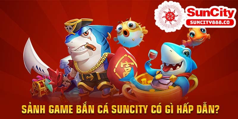 Sảnh game bắn cá Suncity có gì hấp dẫn?