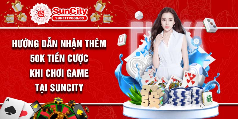 Hướng dẫn nhận thêm 50K tiền cược khi chơi game tại Suncity